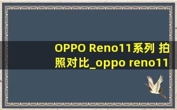 OPPO Reno11系列 拍照对比_oppo reno11系列拍照